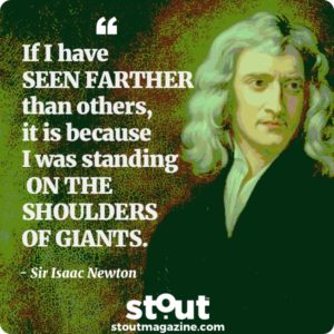 Issac Newton -If I have seen farther than others, it is because I was standing on the shoulders of giants.